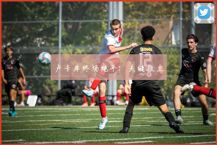 卢卡库终场绝平：关键救主
