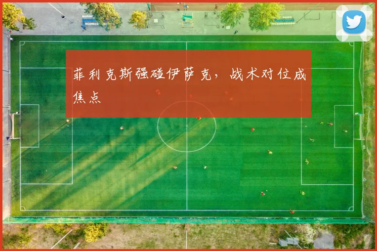菲利克斯强碰伊萨克，战术对位成焦点