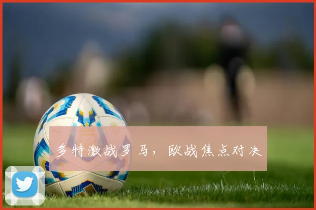 多特激战罗马,欧战焦点对决