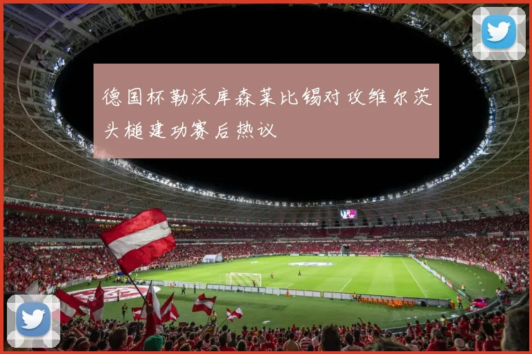 德国杯勒沃库森莱比锡对攻维尔茨头槌建功赛后热议