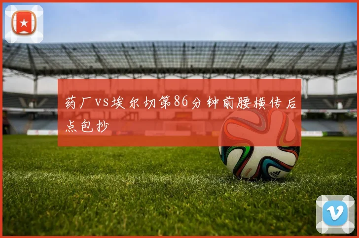 药厂vs埃尔切第86分钟前腰横传后点包抄