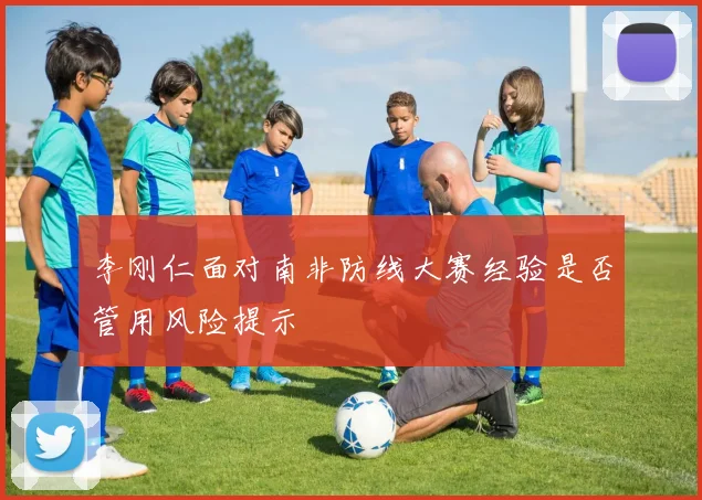 李刚仁面对南非防线大赛经验是否管用风险提示