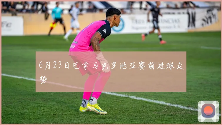 6月23日巴拿马克罗地亚赛前进球走势
