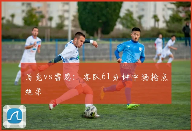 马竞vs雷恩:客队61分钟中场抢点绝杀