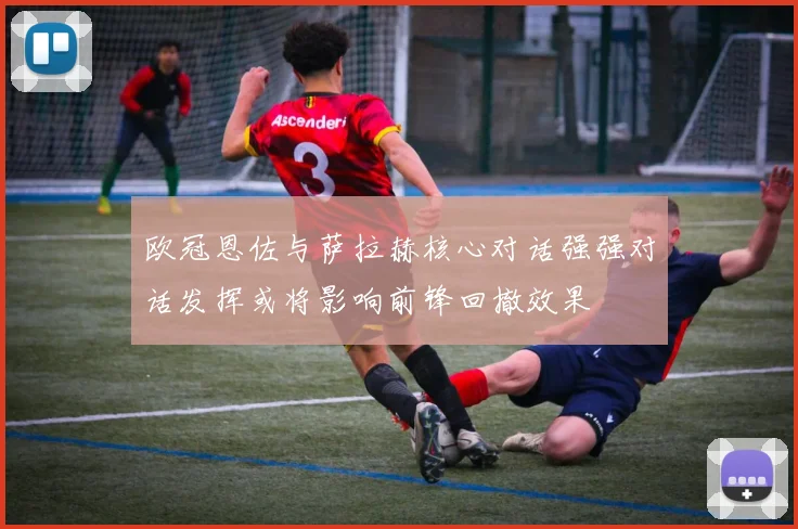 欧冠恩佐与萨拉赫核心对话强强对话发挥或将影响前锋回撤效果
