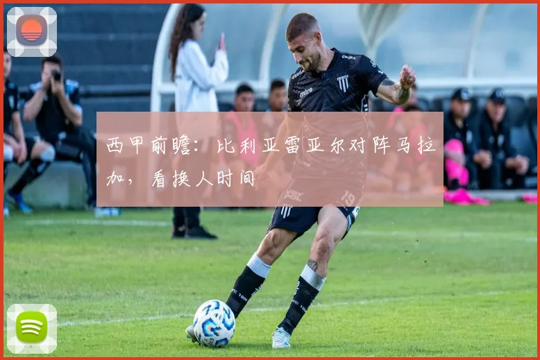 西甲前瞻：比利亚雷亚尔对阵马拉加，看换人时间