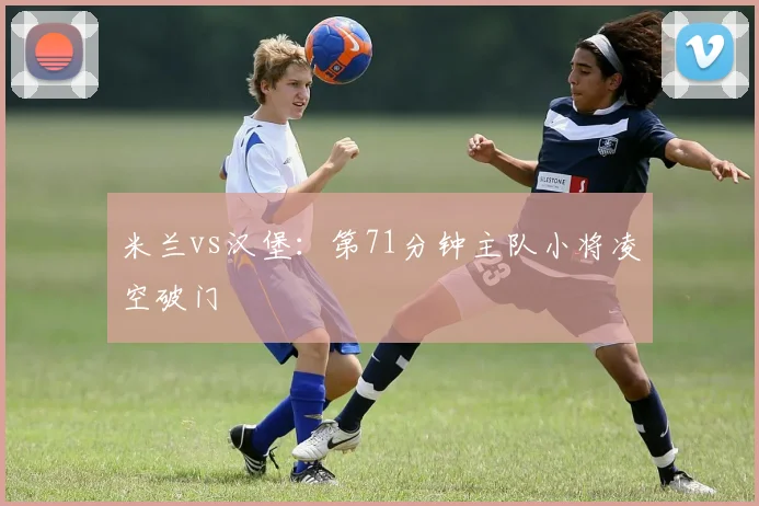 米兰vs汉堡：第71分钟主队小将凌空破门
