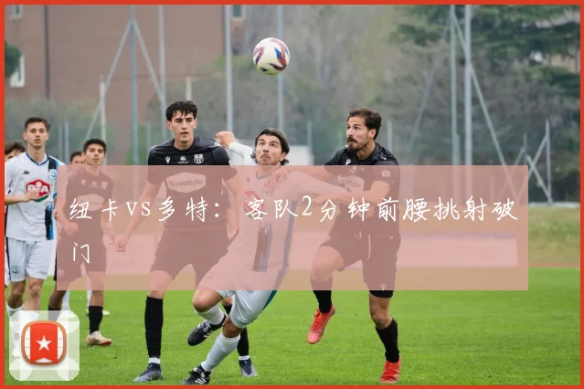 纽卡vs多特:客队2分钟前腰挑射破门