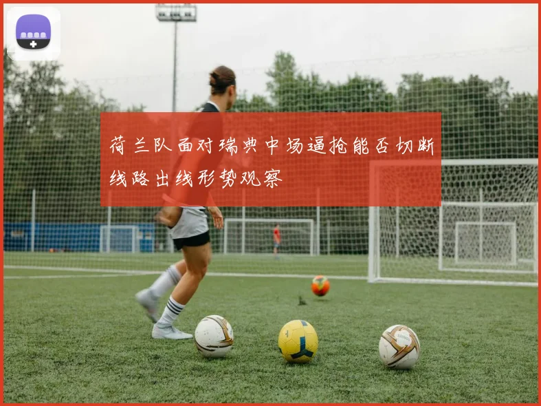 荷兰队面对瑞典中场逼抢能否切断线路出线形势观察