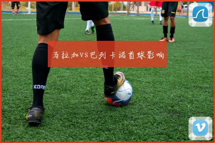 马拉加vs巴列卡诺首球影响