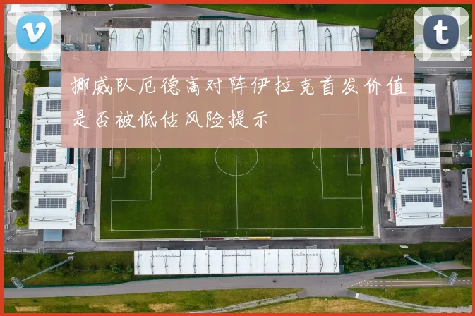 挪威队厄德高对阵伊拉克首发价值是否被低估风险提示