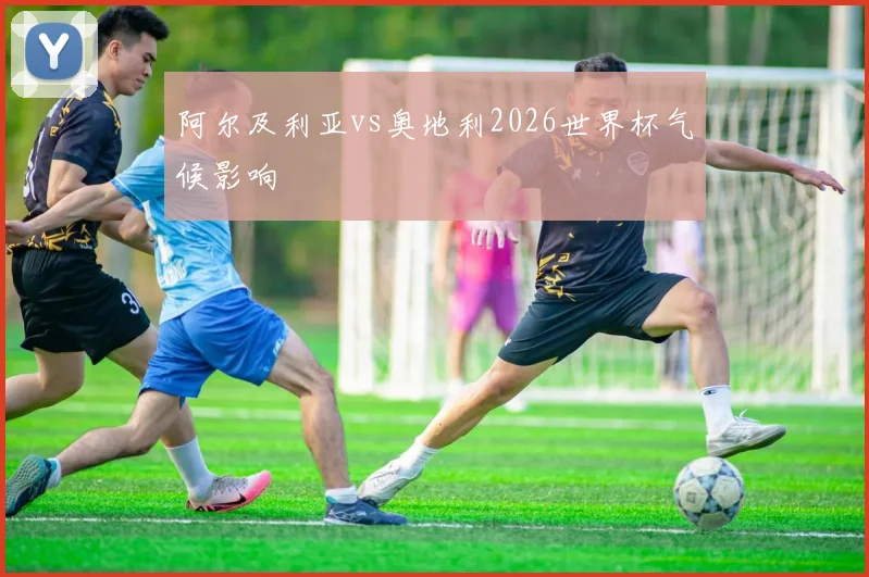阿尔及利亚vs奥地利2026世界杯气候影响