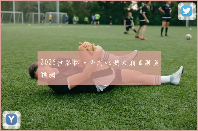 2026世界杯土耳其vs澳大利亚胜负预测