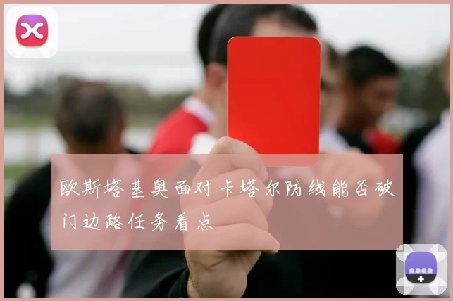 欧斯塔基奥面对卡塔尔防线能否破门边路任务看点