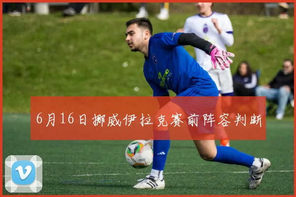 6月16日挪威伊拉克赛前阵容判断
