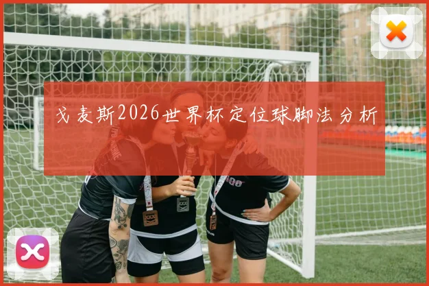 戈麦斯2026世界杯定位球脚法分析