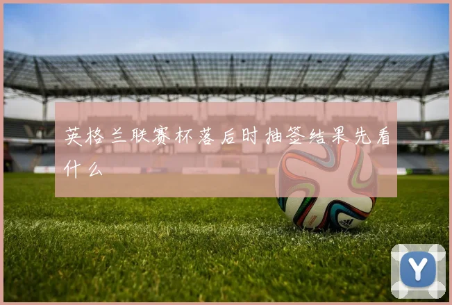 英格兰联赛杯落后时抽签结果先看什么