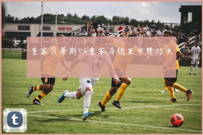 皇家贝蒂斯vs皇家马德里中锋对决
