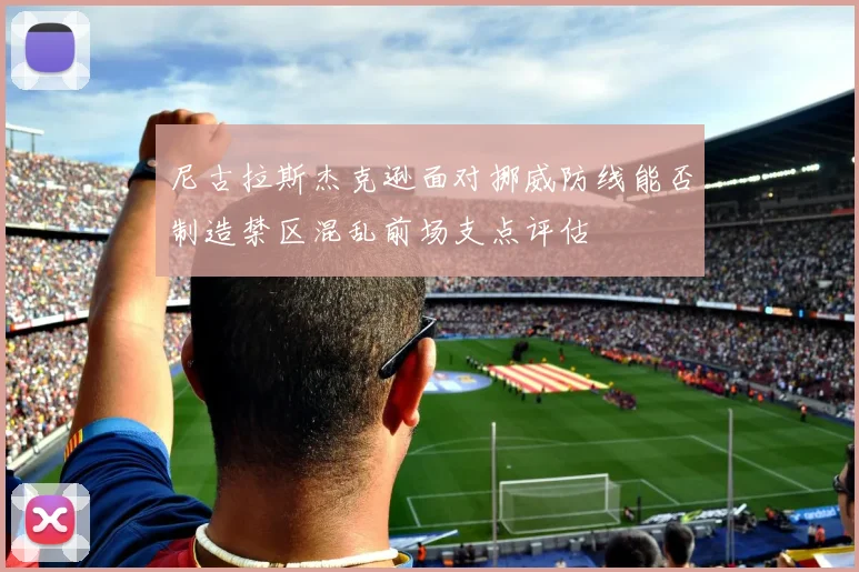 尼古拉斯杰克逊面对挪威防线能否制造禁区混乱前场支点评估