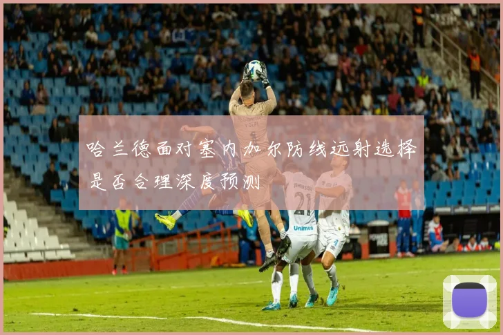 哈兰德面对塞内加尔防线远射选择是否合理深度预测