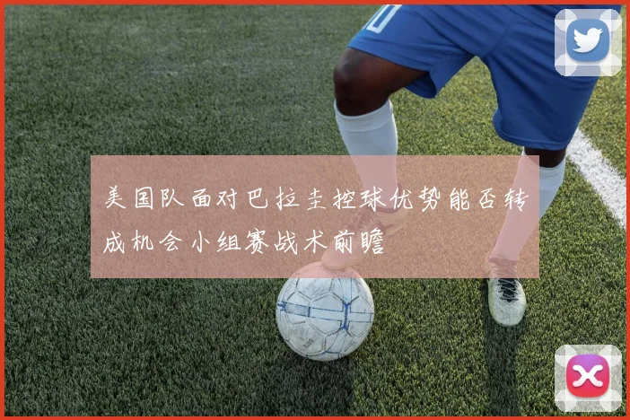 美国队面对巴拉圭控球优势能否转成机会小组赛战术前瞻