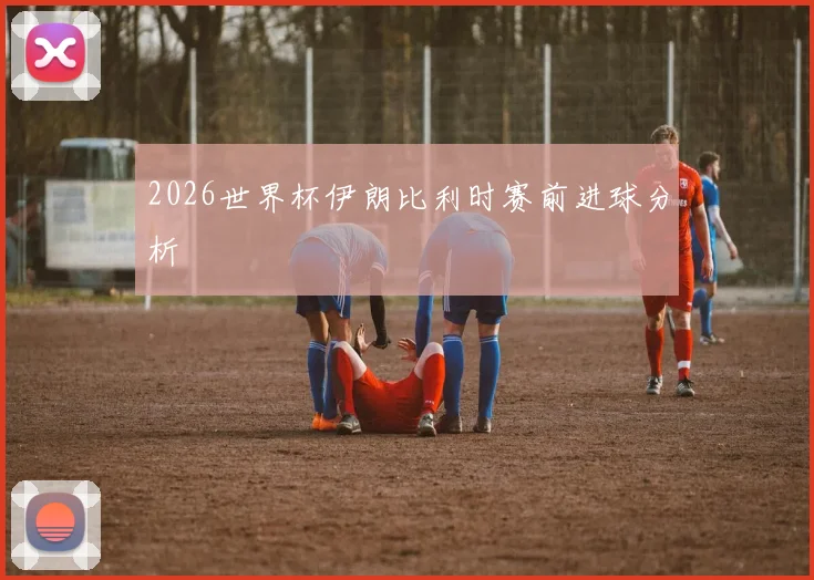 2026世界杯伊朗比利时赛前进球分析