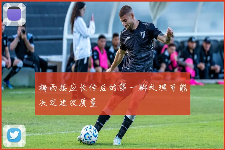 梅西接应长传后的第一脚处理可能决定进攻质量
