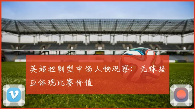 英超控制型中场人物观察：无球接应体现比赛价值
