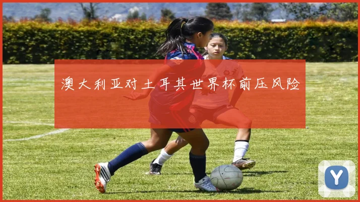 澳大利亚对土耳其世界杯前压风险