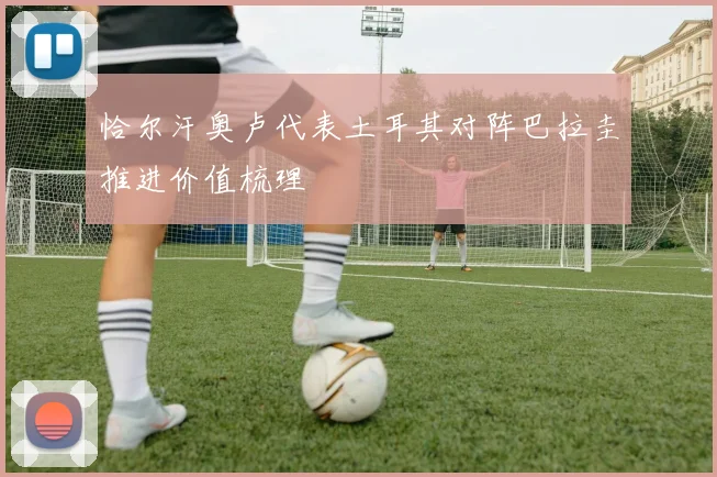 恰尔汗奥卢代表土耳其对阵巴拉圭推进价值梳理