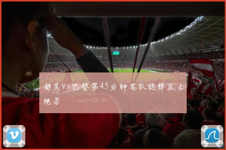 都灵vs巴黎第45分钟客队边锋反击绝杀