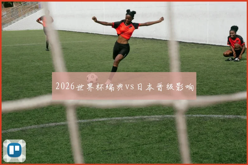 2026世界杯瑞典vs日本晋级影响