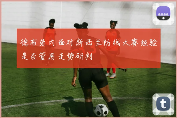 德布劳内面对新西兰防线大赛经验是否管用走势研判