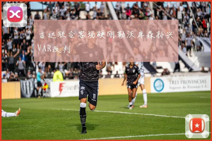 吉达联合客场硬刚勒沃库森孙兴慜VAR改判