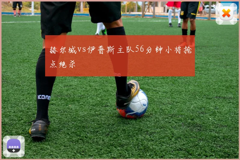 赫尔城vs伊普斯主队56分钟小将抢点绝杀