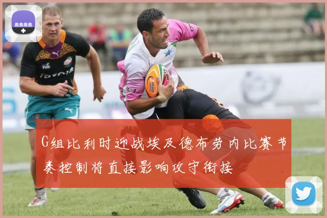 G组比利时迎战埃及德布劳内比赛节奏控制将直接影响攻守衔接