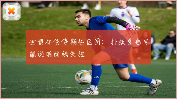 世俱杯伤停期热区图:扑救多也可能说明防线失控