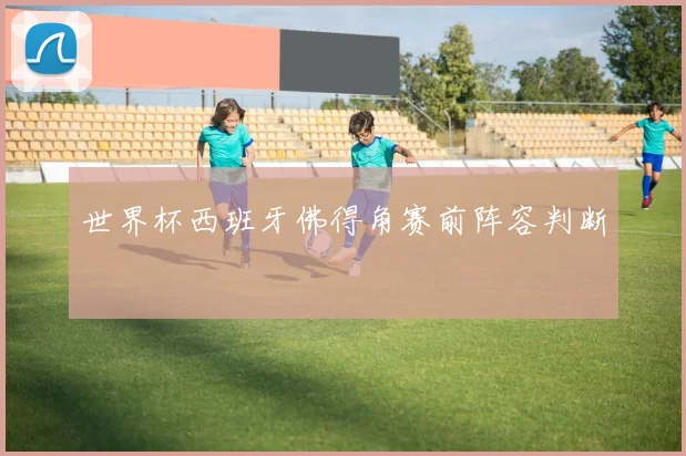 世界杯西班牙佛得角赛前阵容判断