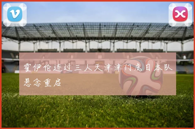 霍伊伦连过三人天津津门虎日本队悬念重启