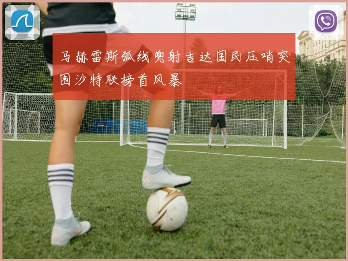 马赫雷斯弧线兜射吉达国民压哨突围沙特联榜首风暴