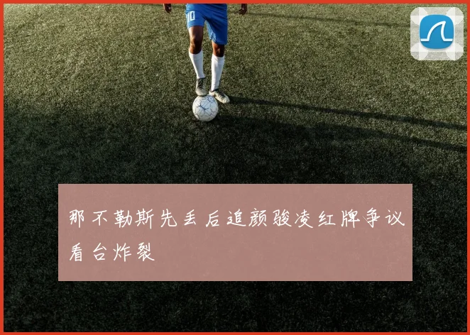 那不勒斯先丢后追颜骏凌红牌争议看台炸裂