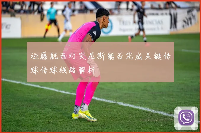 远藤航面对突尼斯能否完成关键传球传球线路解析