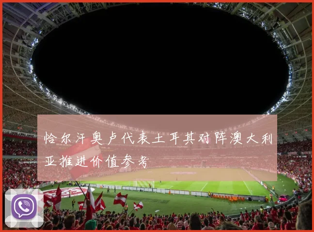 恰尔汗奥卢代表土耳其对阵澳大利亚推进价值参考